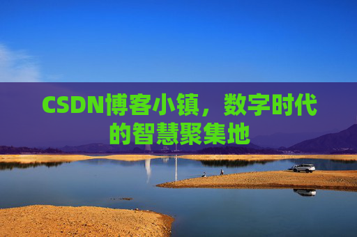 CSDN博客小镇，数字时代的智慧聚集地